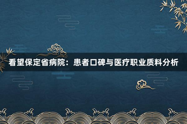 看望保定省病院：患者口碑与医疗职业质料分析