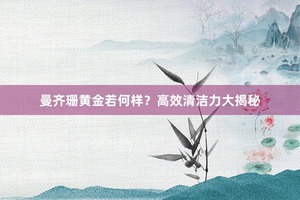 曼齐珊黄金若何样？高效清洁力大揭秘