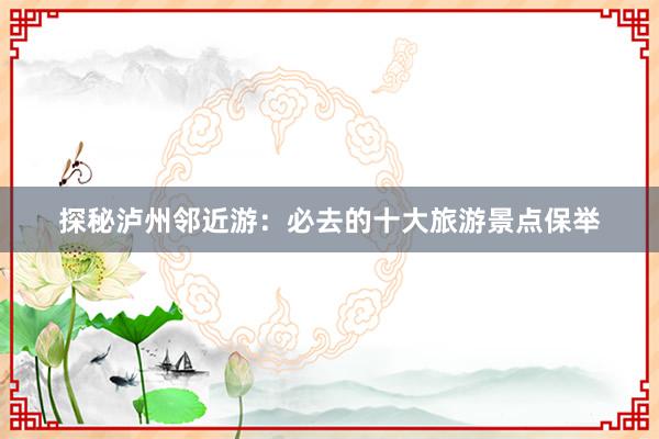 探秘泸州邻近游：必去的十大旅游景点保举